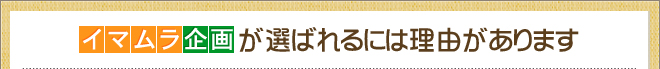 イマムラ企画が選ばれるには理由があります